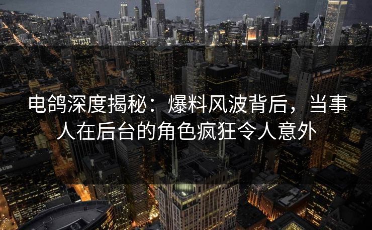 电鸽深度揭秘：爆料风波背后，当事人在后台的角色疯狂令人意外