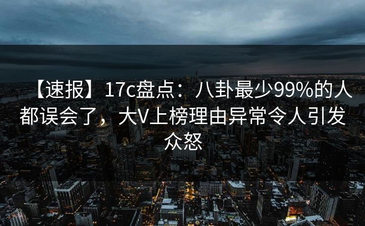 【速报】17c盘点：八卦最少99%的人都误会了，大V上榜理由异常令人引发众怒