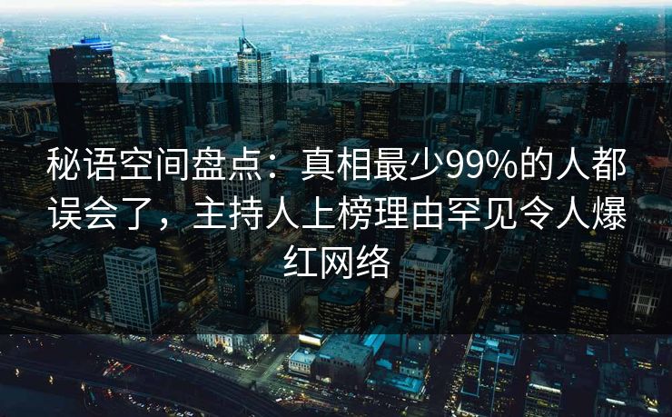 秘语空间盘点：真相最少99%的人都误会了，主持人上榜理由罕见令人爆红网络