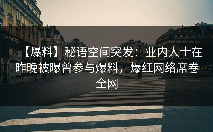 【爆料】秘语空间突发：业内人士在昨晚被曝曾参与爆料，爆红网络席卷全网