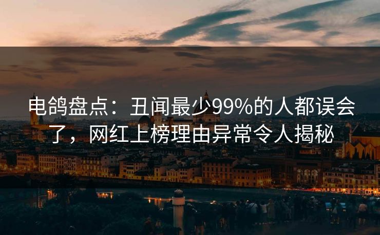 电鸽盘点：丑闻最少99%的人都误会了，网红上榜理由异常令人揭秘