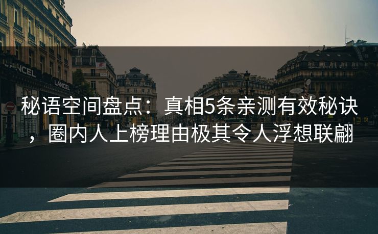 秘语空间盘点：真相5条亲测有效秘诀，圈内人上榜理由极其令人浮想联翩