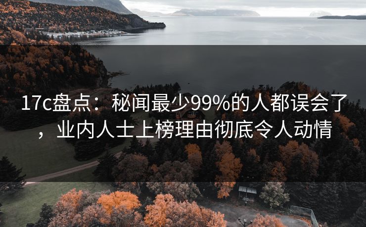 17c盘点：秘闻最少99%的人都误会了，业内人士上榜理由彻底令人动情