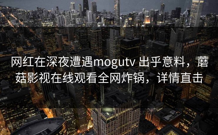 网红在深夜遭遇mogutv 出乎意料，蘑菇影视在线观看全网炸锅，详情直击