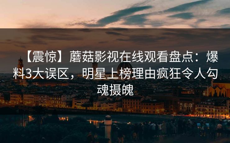 【震惊】蘑菇影视在线观看盘点：爆料3大误区，明星上榜理由疯狂令人勾魂摄魄