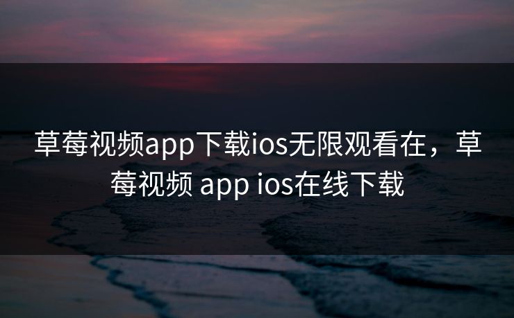 草莓视频app下载ios无限观看在，草莓视频 app ios在线下载