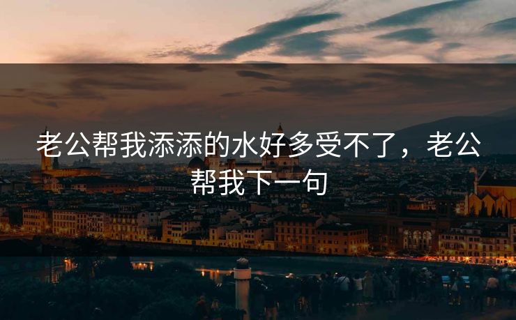 老公帮我添添的水好多受不了，老公帮我下一句