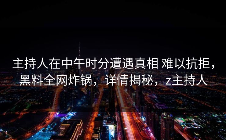 主持人在中午时分遭遇真相 难以抗拒,黑料全网炸锅,详情揭秘,z主持人 主持人在中午时分遭遇真相 难以抗拒,黑料全网炸锅,详情揭秘,z主持人