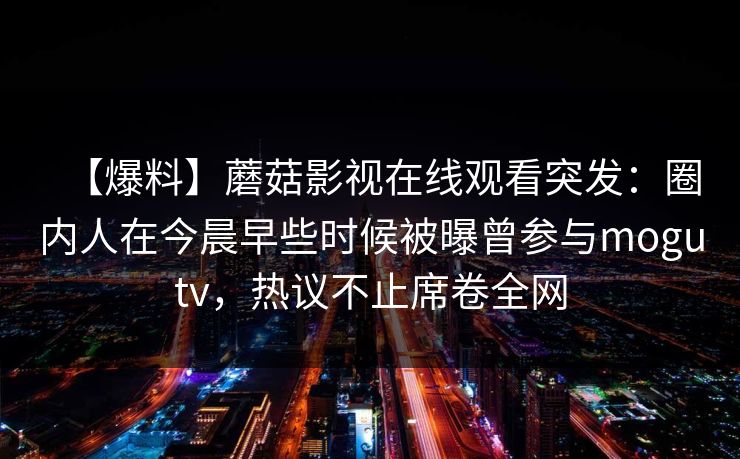 【爆料】蘑菇影视在线观看突发：圈内人在今晨早些时候被曝曾参与mogutv，热议不止席卷全网