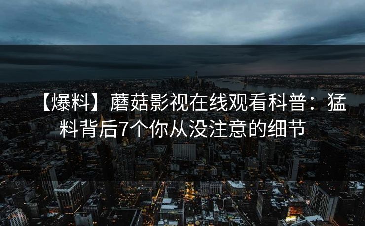 【爆料】蘑菇影视在线观看科普：猛料背后7个你从没注意的细节