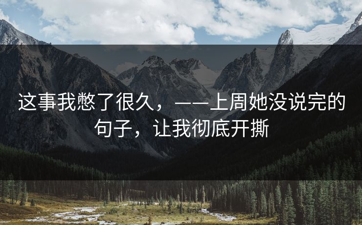 这事我憋了很久，——上周她没说完的句子，让我彻底开撕