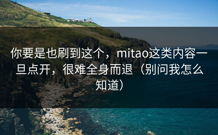 你要是也刷到这个,mitao这类内容一旦点开,很难全身而退(别问我怎么知道) 你要是也刷到这个,mitao这类内容一旦点开,很难全身而退(别问我怎么知道)