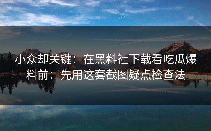 小众却关键：在黑料社下载看吃瓜爆料前：先用这套截图疑点检查法