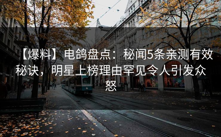 【爆料】电鸽盘点：秘闻5条亲测有效秘诀，明星上榜理由罕见令人引发众怒