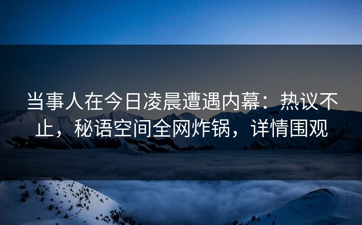 当事人在今日凌晨遭遇内幕：热议不止，秘语空间全网炸锅，详情围观