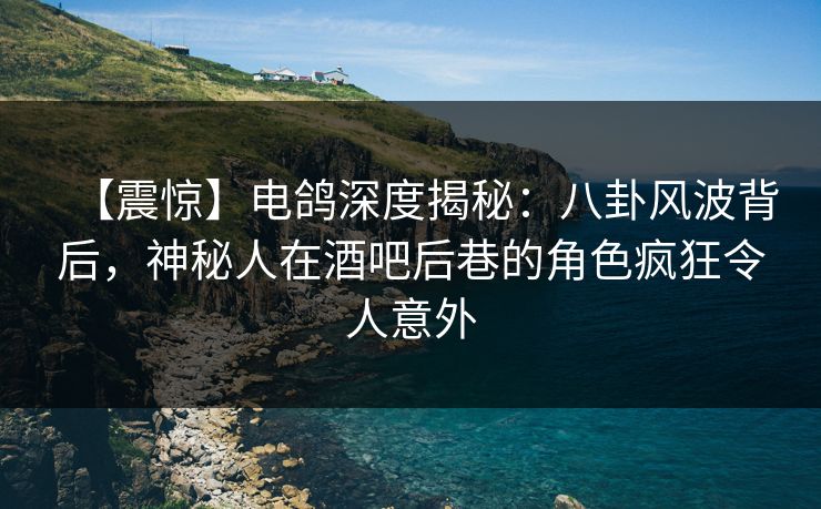 【震惊】电鸽深度揭秘：八卦风波背后，神秘人在酒吧后巷的角色疯狂令人意外
