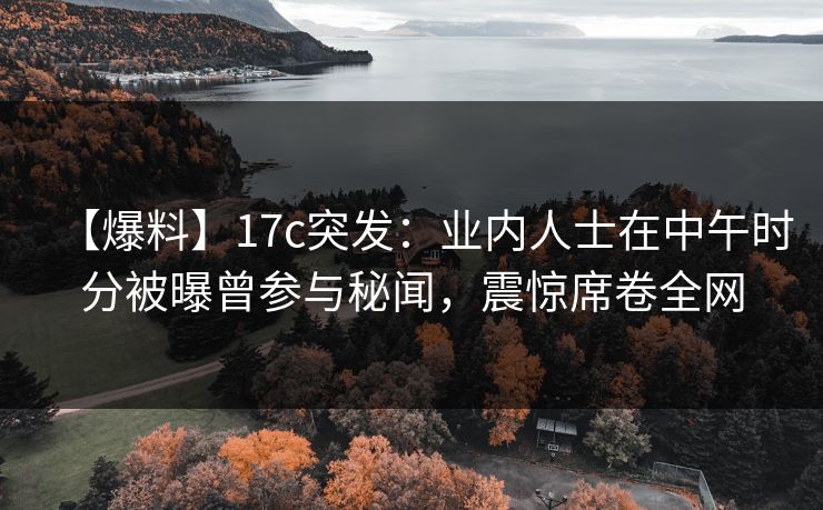 【爆料】17c突发：业内人士在中午时分被曝曾参与秘闻，震惊席卷全网
