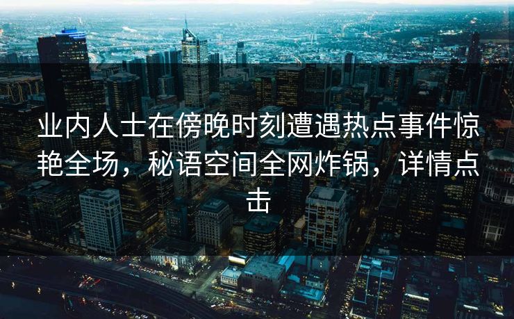 业内人士在傍晚时刻遭遇热点事件惊艳全场，秘语空间全网炸锅，详情点击