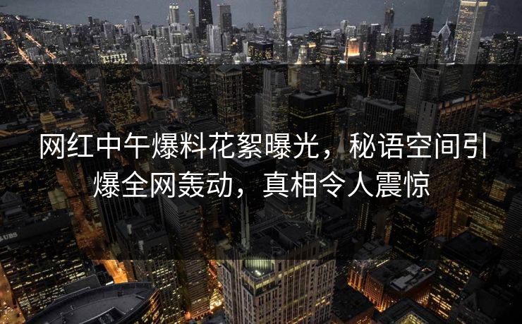 网红中午爆料花絮曝光，秘语空间引爆全网轰动，真相令人震惊