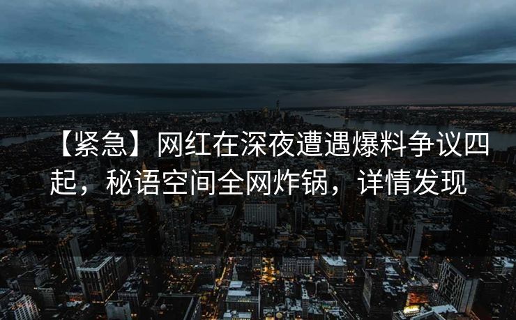 【紧急】网红在深夜遭遇爆料争议四起，秘语空间全网炸锅，详情发现