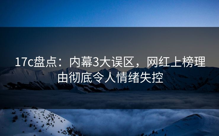 17c盘点：内幕3大误区，网红上榜理由彻底令人情绪失控