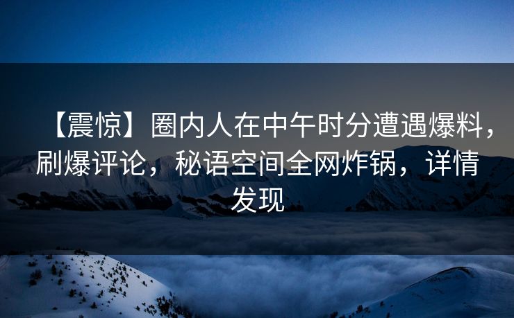 【震惊】圈内人在中午时分遭遇爆料，刷爆评论，秘语空间全网炸锅，详情发现