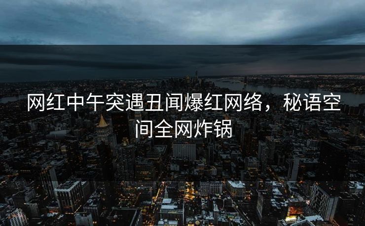 网红中午突遇丑闻爆红网络，秘语空间全网炸锅