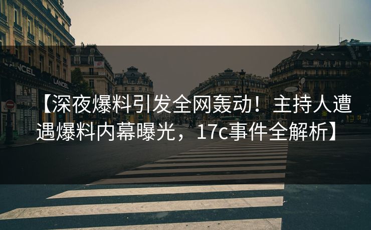 【深夜爆料引发全网轰动！主持人遭遇爆料内幕曝光，17c事件全解析】