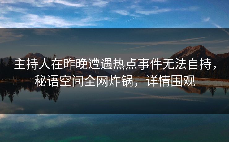 主持人在昨晚遭遇热点事件无法自持，秘语空间全网炸锅，详情围观