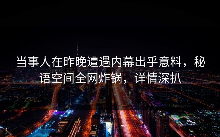 当事人在昨晚遭遇内幕出乎意料，秘语空间全网炸锅，详情深扒