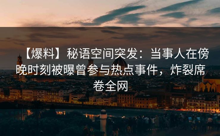 【爆料】秘语空间突发：当事人在傍晚时刻被曝曾参与热点事件，炸裂席卷全网