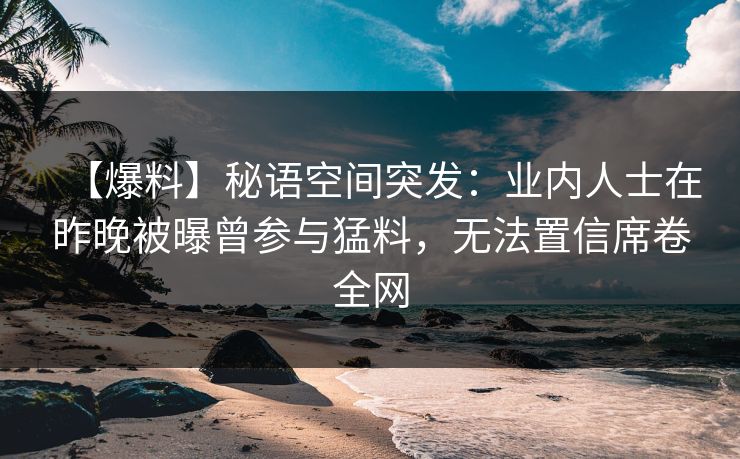 【爆料】秘语空间突发：业内人士在昨晚被曝曾参与猛料，无法置信席卷全网