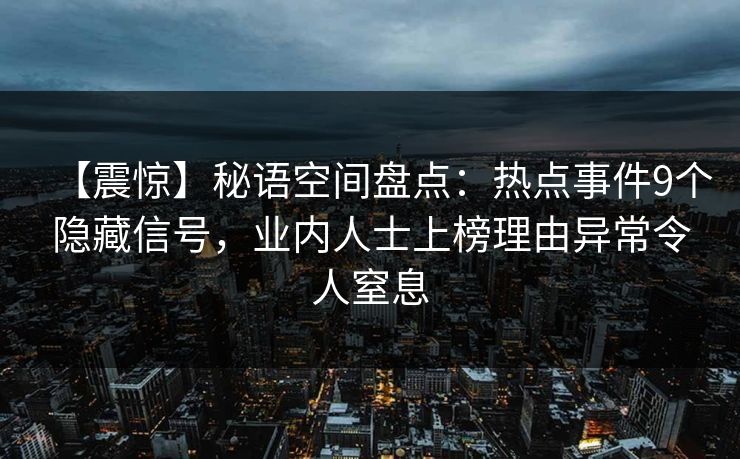 【震惊】秘语空间盘点：热点事件9个隐藏信号，业内人士上榜理由异常令人窒息