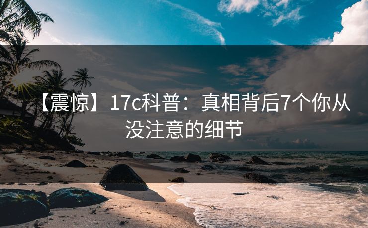 【震惊】17c科普：真相背后7个你从没注意的细节