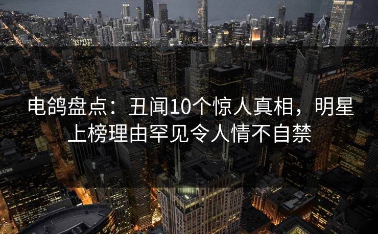 电鸽盘点：丑闻10个惊人真相，明星上榜理由罕见令人情不自禁