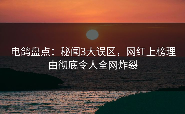 电鸽盘点：秘闻3大误区，网红上榜理由彻底令人全网炸裂