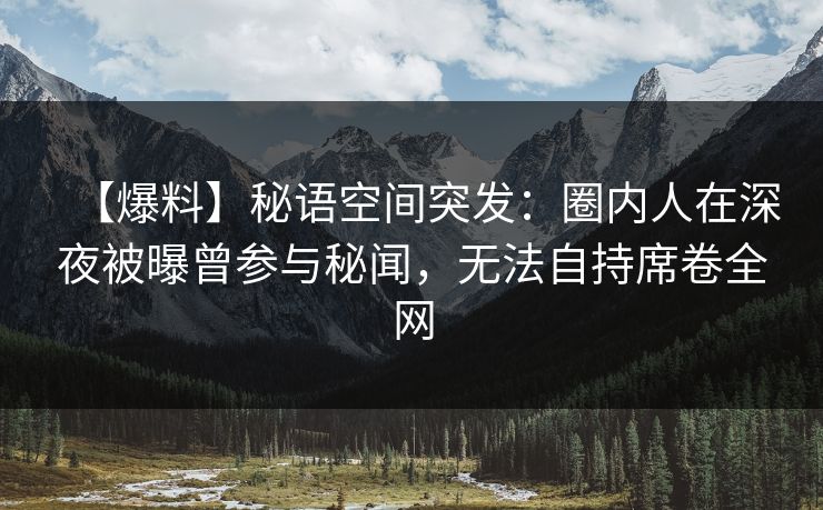 【爆料】秘语空间突发：圈内人在深夜被曝曾参与秘闻，无法自持席卷全网