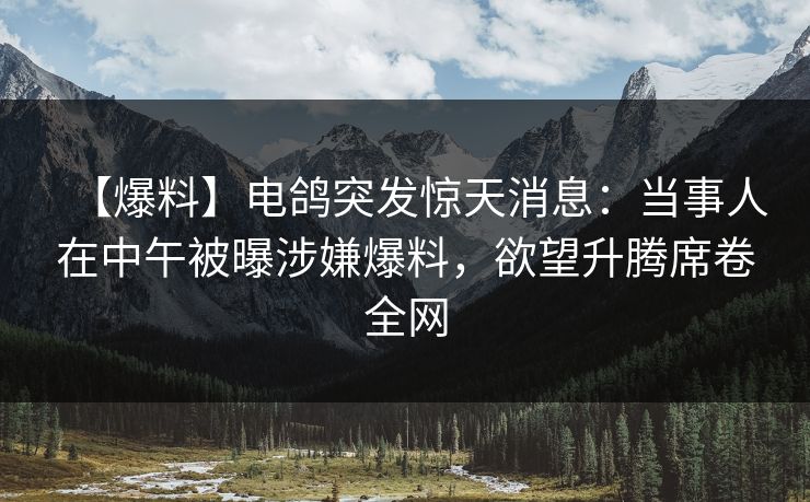 【爆料】电鸽突发惊天消息：当事人在中午被曝涉嫌爆料，欲望升腾席卷全网