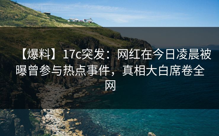 【爆料】17c突发：网红在今日凌晨被曝曾参与热点事件，真相大白席卷全网