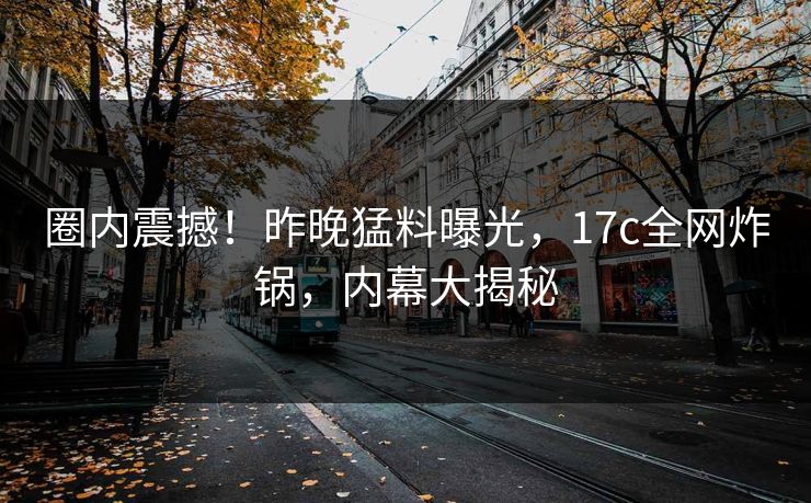 圈内震撼！昨晚猛料曝光，17c全网炸锅，内幕大揭秘