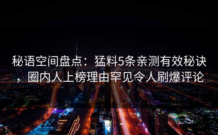 秘语空间盘点：猛料5条亲测有效秘诀，圈内人上榜理由罕见令人刷爆评论