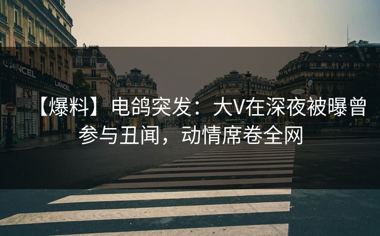 【爆料】电鸽突发：大V在深夜被曝曾参与丑闻，动情席卷全网