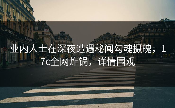 业内人士在深夜遭遇秘闻勾魂摄魄，17c全网炸锅，详情围观