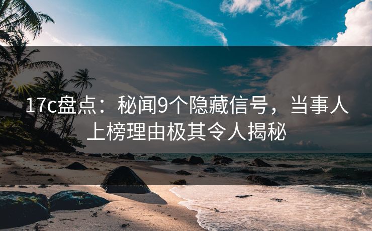 17c盘点：秘闻9个隐藏信号，当事人上榜理由极其令人揭秘