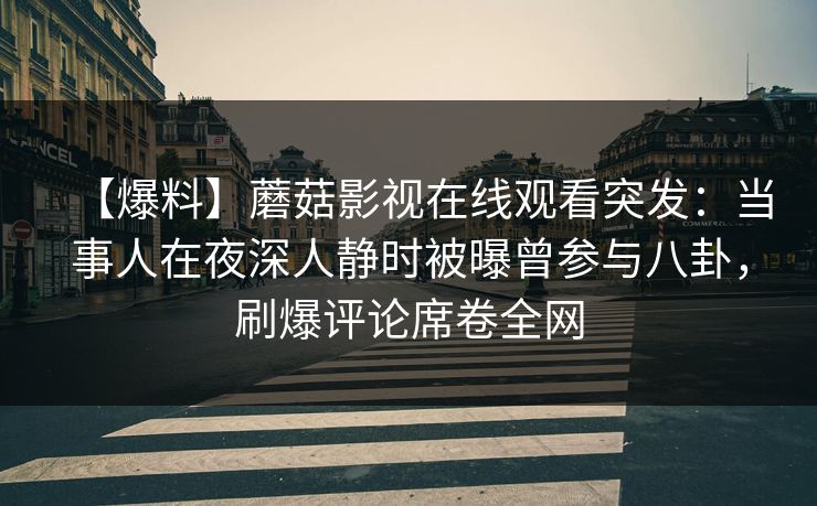 【爆料】蘑菇影视在线观看突发：当事人在夜深人静时被曝曾参与八卦，刷爆评论席卷全网