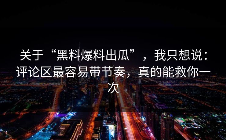 关于“黑料爆料出瓜”，我只想说：评论区最容易带节奏，真的能救你一次