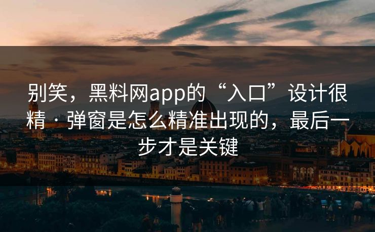 别笑，黑料网app的“入口”设计很精 · 弹窗是怎么精准出现的，最后一步才是关键