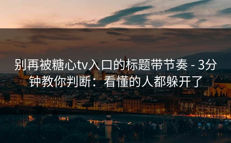 别再被糖心tv入口的标题带节奏 - 3分钟教你判断：看懂的人都躲开了