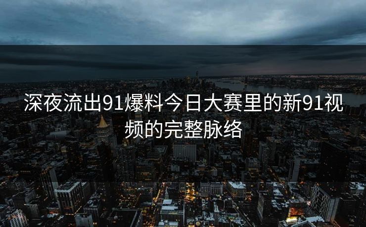 深夜流出91爆料今日大赛里的新91视频的完整脉络