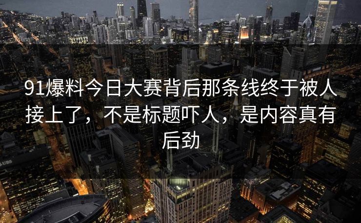 91爆料今日大赛背后那条线终于被人接上了，不是标题吓人，是内容真有后劲
